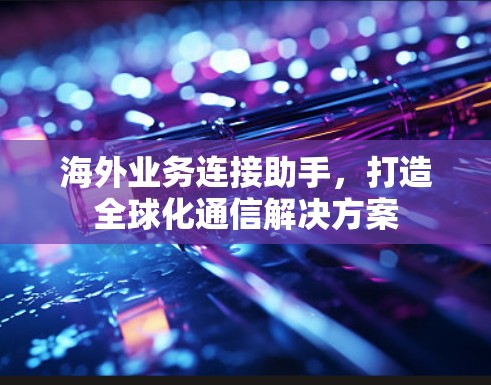 海外业务连接助手，打造全球化通信解决方案