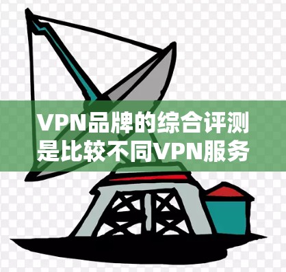 VPN品牌的综合评测是比较不同VPN服务提供商的优势和不足，帮助用户选择最适合自己需求的服务。以下是一些常见的VPN品牌评测维度和一些推荐品牌的综合评测