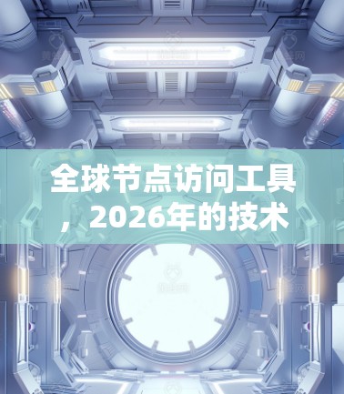 全球节点访问工具,2026年的技术与应用展望 全球节点访问工具,2026年的技术与应用展望
