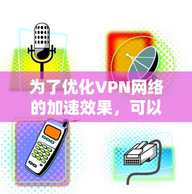 为了优化VPN网络的加速效果,可以按照以下步骤进行设置和调整 为了优化VPN网络的加速效果,可以按照以下步骤进行设置和调整