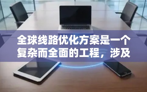全球线路优化方案是一个复杂而全面的工程，涉及多个方面的考量和策略。以下是一个组织化的总结，帮助您理解如何有效实施这一方案
