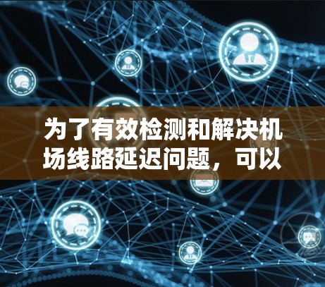 为了有效检测和解决机场线路延迟问题,可以按照以下步骤进行 为了有效检测和解决机场线路延迟问题,可以按照以下步骤进行