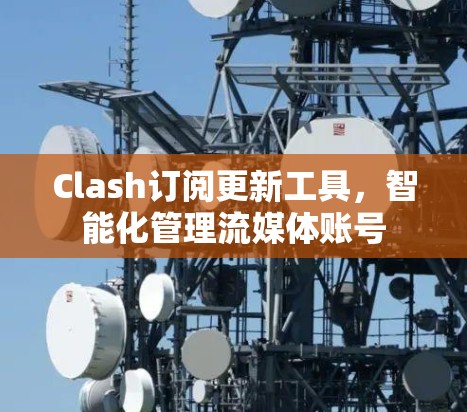 Clash订阅更新工具,智能化管理流媒体账号 Clash订阅更新工具,智能化管理流媒体账号
