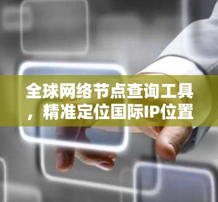 全球网络节点查询工具,精准定位国际IP位置 全球网络节点查询工具,精准定位国际IP位置