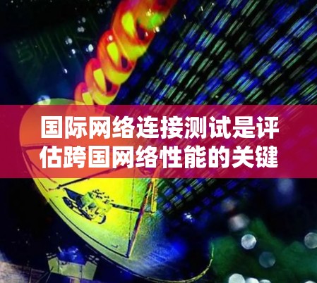 国际网络连接测试是评估跨国网络性能的关键过程,涉及多个方面,包括延迟、带宽、丢包率和安全性。以下是对这一过程的详细分步说明 国际网络连接测试是评估跨国网络性能的关键过程,涉及多个方面,包括延迟、带宽、丢包率和安全性。以下是对这一过程的详细分步说明