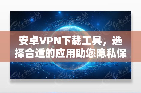 安卓VPN下载工具，选择合适的应用助您隐私保护