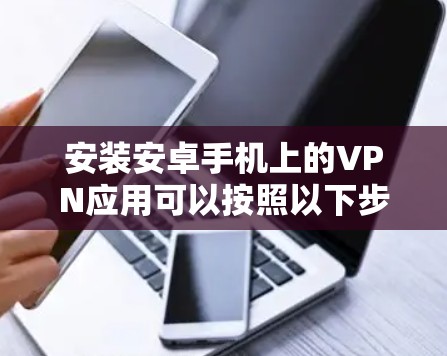 安装安卓手机上的VPN应用可以按照以下步骤进行，确保过程顺利且安全