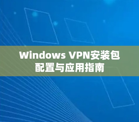 Windows VPN安装包配置与应用指南