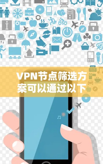 VPN节点筛选方案可以通过以下步骤进行设计和实施 VPN节点筛选方案可以通过以下步骤进行设计和实施