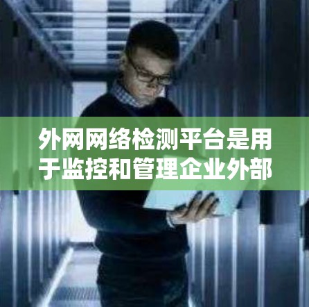 外网网络检测平台是用于监控和管理企业外部网络环境的工具或系统，主要用于检测网络性能、连通性以及安全性等问题。以下是一些常见的外网网络检测平台及其特点