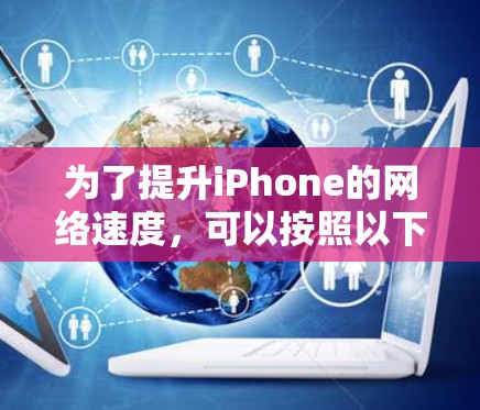 为了提升iPhone的网络速度，可以按照以下步骤进行排查和优化