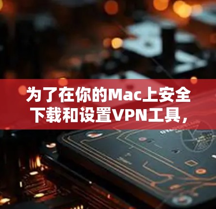 为了在你的Mac上安全下载和设置VPN工具，以下是详细的步骤指南