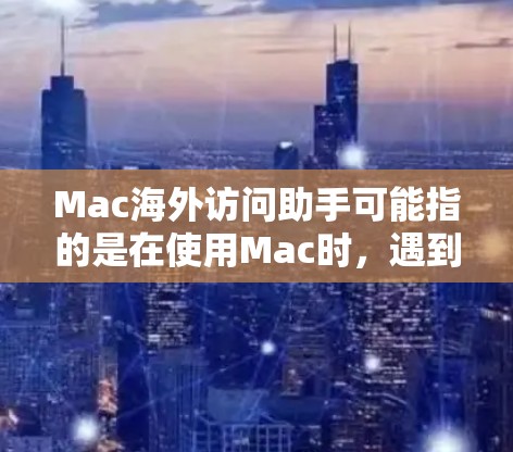 Mac海外访问助手可能指的是在使用Mac时，遇到跨国访问相关的问题，比如网络连接、时区设置、语言环境、数据安全等。以下是一些可能的解决方案和建议