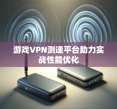 游戏VPN测速平台助力实战性能优化