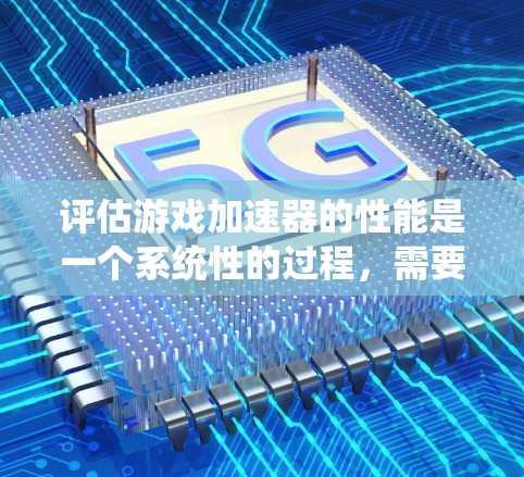 评估游戏加速器的性能是一个系统性的过程,需要从多个方面进行深入分析。以下是对游戏加速器性能评估的详细步骤和建议 评估游戏加速器的性能是一个系统性的过程,需要从多个方面进行深入分析。以下是对游戏加速器性能评估的详细步骤和建议