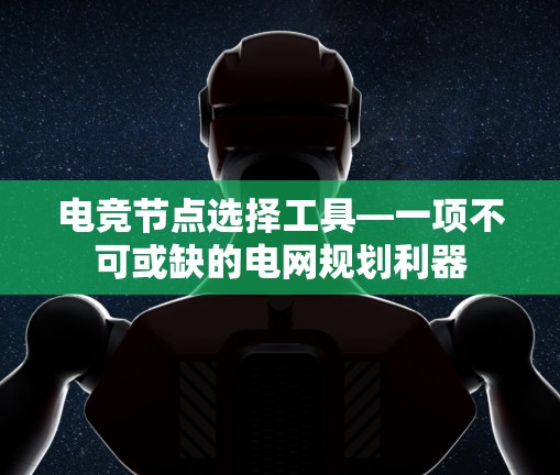 电竞节点选择工具—一项不可或缺的电网规划利器