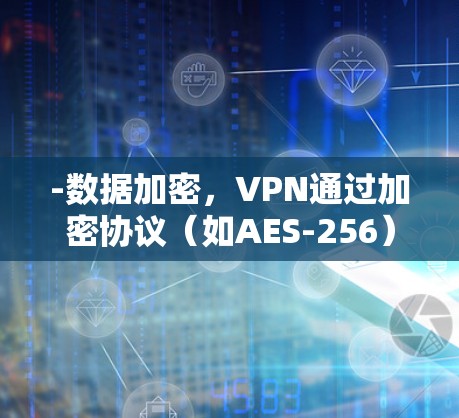 -数据加密,VPN通过加密协议(如AES-256)将数据加密,防止未经授权的访问 -数据加密,VPN通过加密协议(如AES-256)将数据加密,防止未经授权的访问