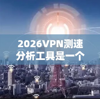 2026VPN测速分析工具是一个用于评估VPN连接性能的工具，能够测试延迟、带宽、丢包率和连接稳定性。以下是对该工具的详细分析和总结