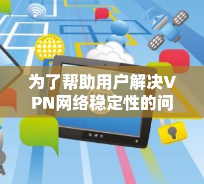 为了帮助用户解决VPN网络稳定性的问题，以下是详细的解决方案和步骤