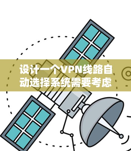设计一个VPN线路自动选择系统需要考虑多个关键因素，以下是系统设计的总结