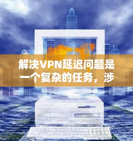 解决VPN延迟问题是一个复杂的任务，涉及多个方面的优化和调整。以下是一些针对VPN延迟的优化解决方案，分步骤进行
