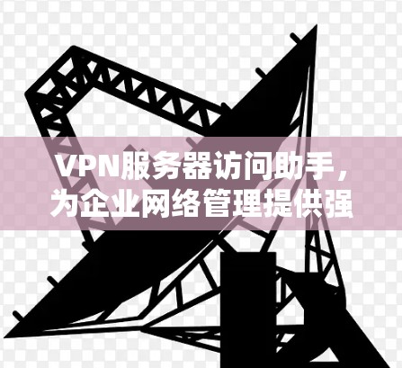 VPN服务器访问助手,为企业网络管理提供强大支持 VPN服务器访问助手,为企业网络管理提供强大支持