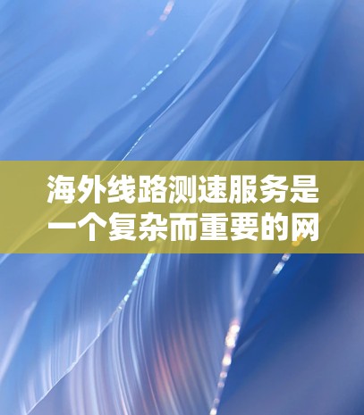 海外线路测速服务是一个复杂而重要的网络管理任务，涉及多个方面的考虑。以下是对该服务的详细分析和总结