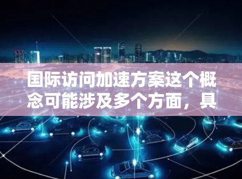 国际访问加速方案这个概念可能涉及多个方面，具体含义取决于上下文。以下是一些可能的解释和相关领域