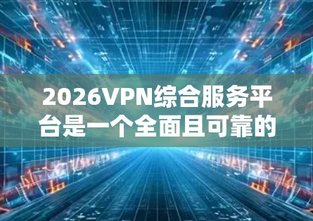 2026VPN综合服务平台是一个全面且可靠的VPN选择，适合个人和企业用户。以下是对该平台的详细分析和总结