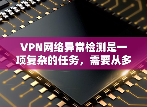 VPN网络异常检测是一项复杂的任务,需要从多个维度进行全面监控和分析,以确保网络的稳定性和安全性。以下是对VPN网络异常检测的详细分析和解决方案 VPN网络异常检测是一项复杂的任务,需要从多个维度进行全面监控和分析,以确保网络的稳定性和安全性。以下是对VPN网络异常检测的详细分析和解决方案